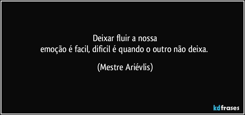 Deixar fluir a nossa
emoção é facil, dificil é quando o outro não deixa. (Mestre Ariévlis)