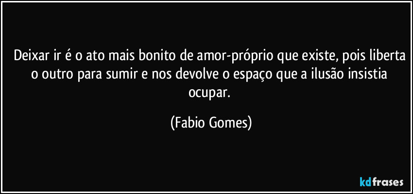 Deixar ir é o ato mais bonito de amor-próprio que existe, pois liberta o outro para sumir e nos devolve o espaço que a ilusão insistia ocupar. (Fabio Gomes)