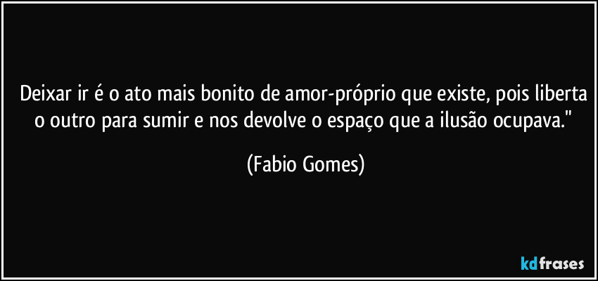 Deixar ir é o ato mais bonito de amor-próprio que existe, pois liberta o outro para sumir e nos devolve o espaço que a ilusão ocupava." (Fabio Gomes)
