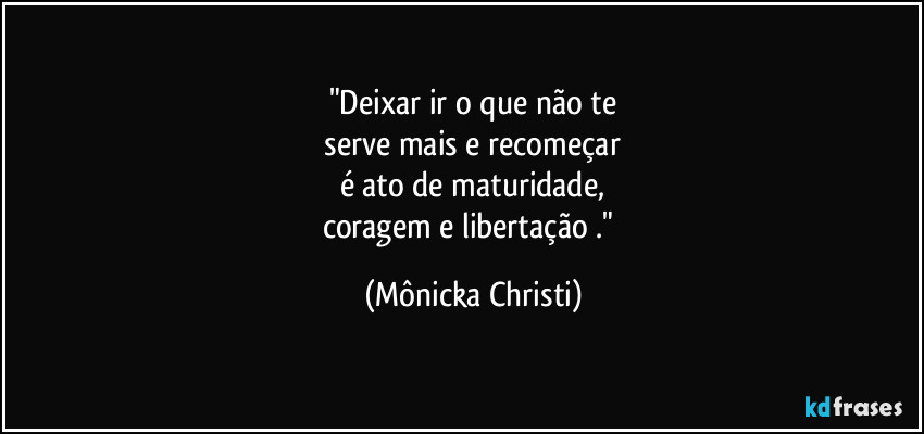 "Deixar ir o que não te
 serve mais e recomeçar 
é ato de maturidade,
coragem e libertação ." (Mônicka Christi)