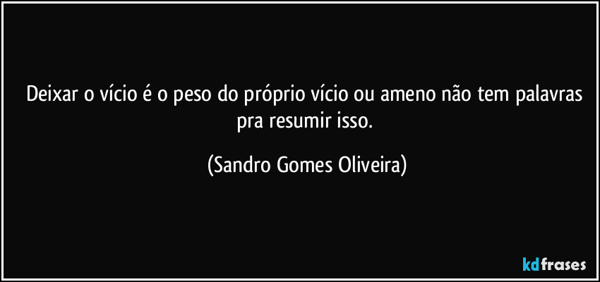 Deixar o vício é o peso do próprio vício ou ameno não tem palavras pra resumir isso. (Sandro Gomes Oliveira)