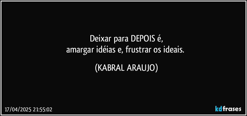 Deixar para DEPOIS é,
amargar idéias e, frustrar os ideais. (KABRAL ARAUJO)