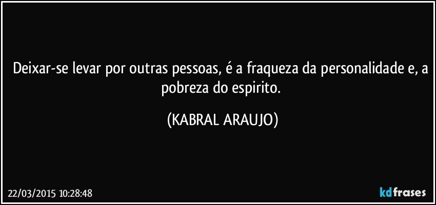 Deixar-se levar por outras pessoas, é a fraqueza da personalidade e, a pobreza do espirito. (KABRAL ARAUJO)