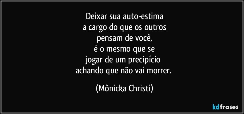 Deixar sua auto-estima
a cargo do que os outros
pensam de você,
 é o mesmo que se 
jogar de um precipício 
achando que não vai morrer. (Mônicka Christi)