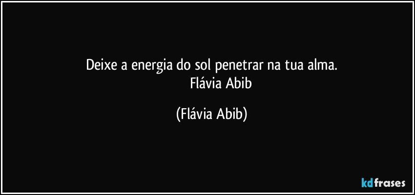 Deixe a energia do sol penetrar na tua alma.
                     Flávia Abib (Flávia Abib)