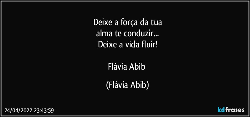 Deixe a força da tua
alma te conduzir...
Deixe a vida fluir!

Flávia Abib (Flávia Abib)