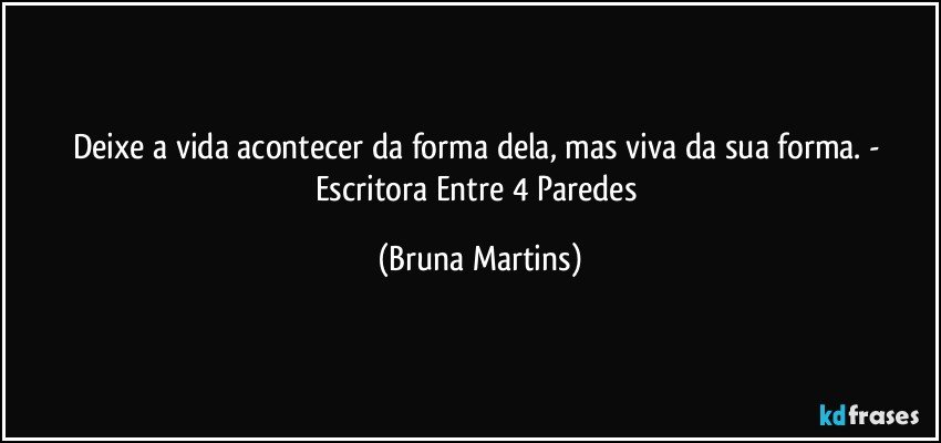 Deixe a vida acontecer da forma dela, mas viva da sua forma. - Escritora Entre 4 Paredes (Bruna Martins)