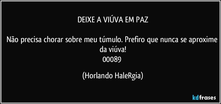 DEIXE A VIÚVA EM PAZ

Não precisa chorar sobre meu túmulo. Prefiro que nunca se aproxime da viúva!
00089 (Horlando HaleRgia)