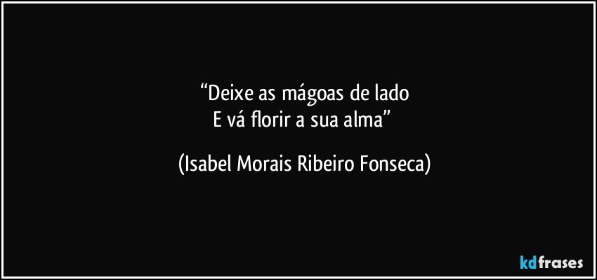 “Deixe as mágoas de lado
E vá florir a sua alma” (Isabel Morais Ribeiro Fonseca)