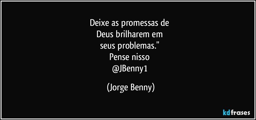 Deixe as promessas de 
Deus brilharem em 
seus problemas." 
Pense nisso 
@JBenny1 (Jorge Benny)