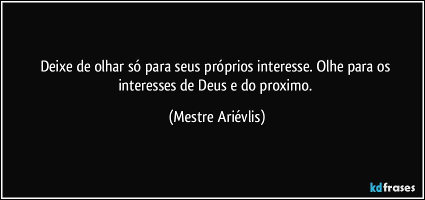 Deixe de olhar só para seus próprios interesse. Olhe para os interesses de Deus e do proximo. (Mestre Ariévlis)