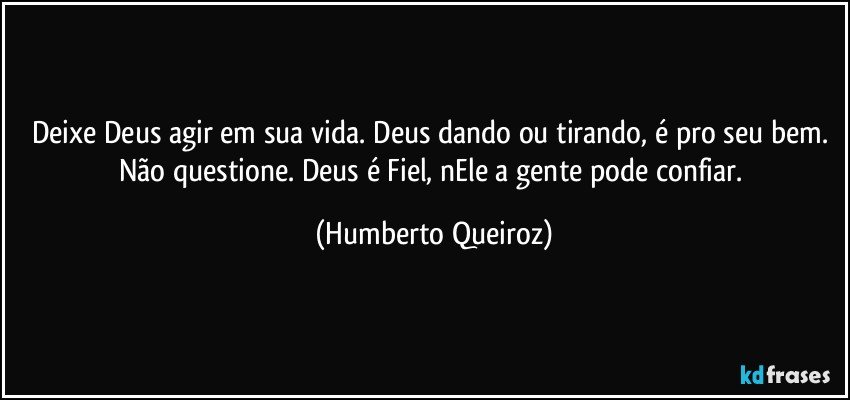 Deixe Deus agir em sua vida. Deus dando ou tirando, é pro seu bem. Não questione. Deus é Fiel, nEle a gente pode confiar. (Humberto Queiroz)