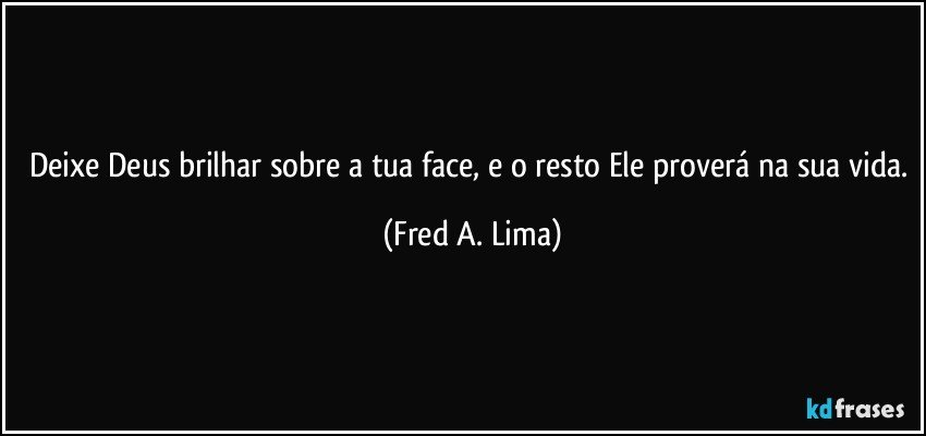 Deixe Deus brilhar sobre a tua face, e o resto Ele proverá na sua vida. (Fred A. Lima)