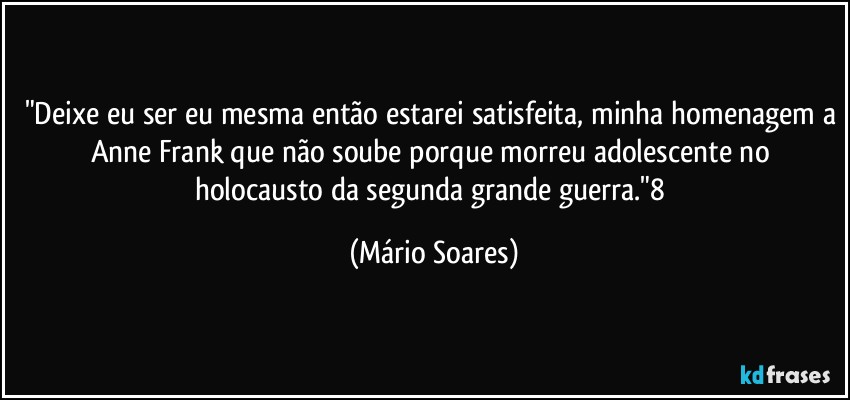 "Deixe eu ser eu mesma então estarei satisfeita, minha homenagem a Anne Frank que não soube porque morreu adolescente no holocausto da segunda grande guerra."8 (Mário Soares)