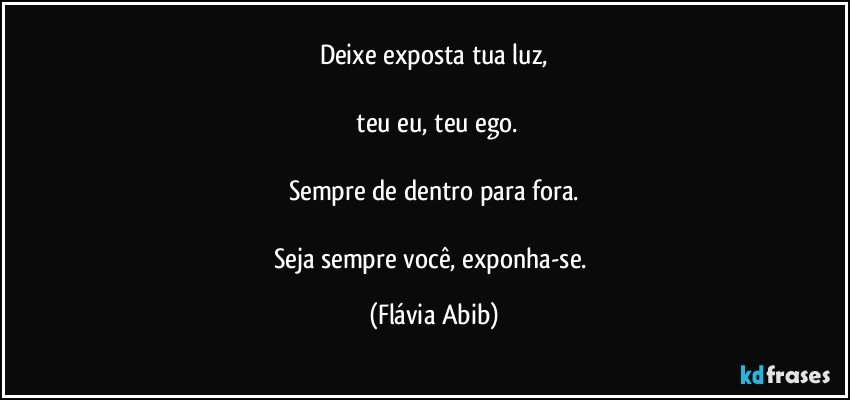 Deixe exposta tua  luz,

 teu eu, teu ego.

Sempre de dentro para fora.

Seja sempre você, exponha-se. (Flávia Abib)