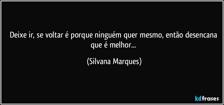 Deixe ir, se voltar é porque ninguém quer mesmo, então desencana que é melhor... (Silvana Marques)