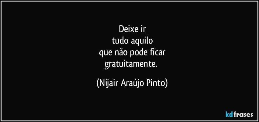 Deixe ir
tudo aquilo
que não pode ficar
gratuitamente. (Nijair Araújo Pinto)