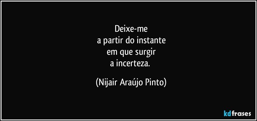 Deixe-me
a partir do instante
em que surgir
a incerteza. (Nijair Araújo Pinto)