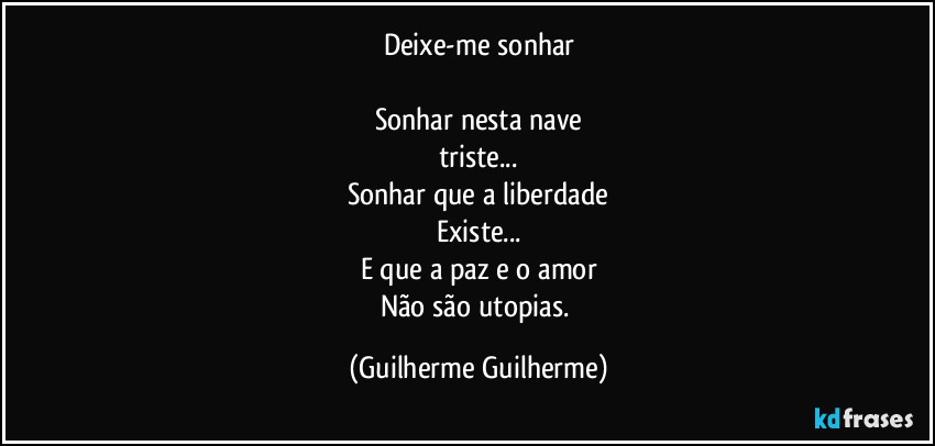 Deixe-me sonhar
Sonhar nesta nave
triste...
Sonhar que a liberdade
Existe...
E que a paz e o amor
Não são utopias. (Guilherme Guilherme)