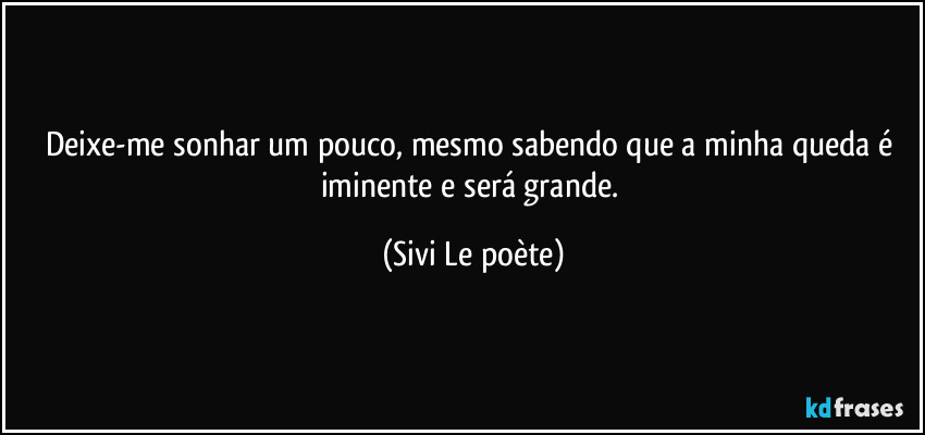 Deixe-me sonhar um pouco, mesmo sabendo que a minha queda é iminente e será grande. (Sivi Le poète)