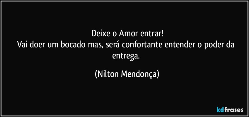 Deixe o Amor entrar!
Vai doer um bocado mas, será confortante entender o poder da entrega. (Nilton Mendonça)