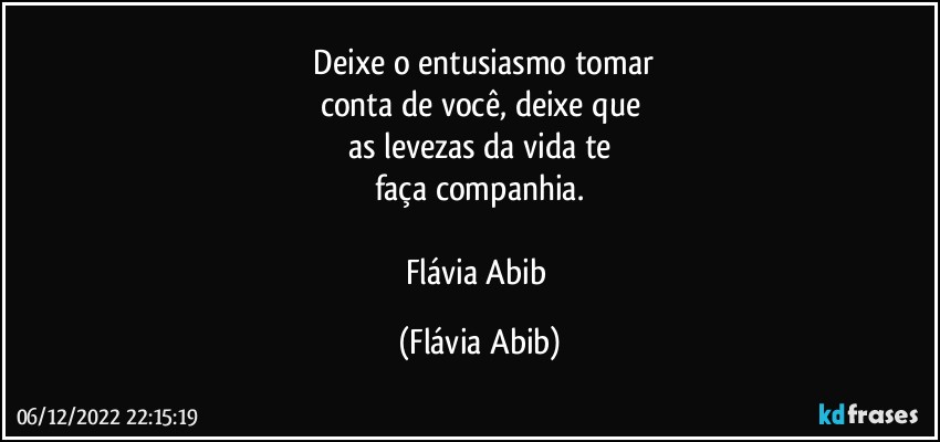 ⁠Deixe o entusiasmo tomar
conta de você, deixe que
as levezas da vida te
faça companhia.

Flávia Abib (Flávia Abib)