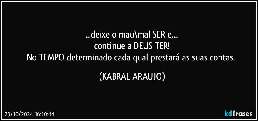 ...deixe o mau\mal SER e,...
continue a DEUS TER!
No TEMPO determinado cada qual prestará as suas contas. (KABRAL ARAUJO)