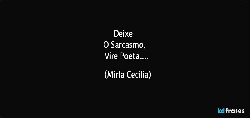 Deixe             
O Sarcasmo,           
Vire Poeta... (Mirla Cecilia)