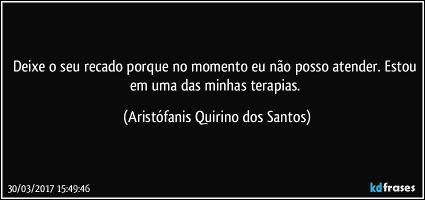 Deixe o seu recado porque no momento eu não posso atender. Estou em uma das minhas terapias. (Aristófanis Quirino dos Santos)