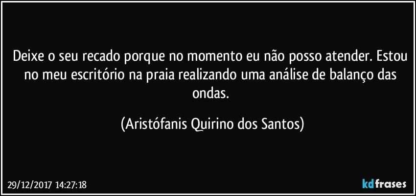 Deixe o seu recado porque no momento eu não posso atender. Estou no meu escritório na praia realizando uma análise de balanço das ondas. (Aristófanis Quirino dos Santos)