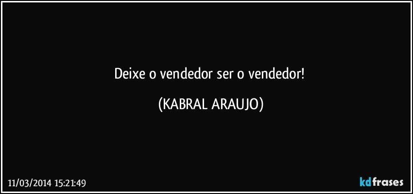 Deixe o vendedor ser o vendedor! (KABRAL ARAUJO)