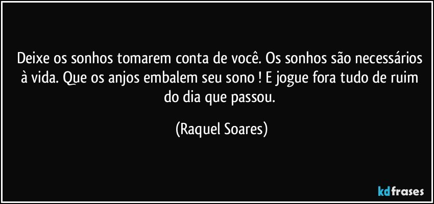 Deixe os sonhos tomarem conta de você. Os sonhos são necessários à vida. Que os anjos embalem seu sono ! E jogue fora tudo de ruim do dia que passou. (Raquel Soares)