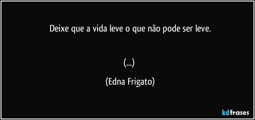 Deixe que a vida leve o que não pode ser leve.


(...) (Edna Frigato)