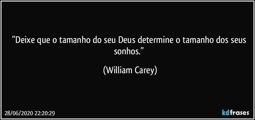 “Deixe que o tamanho do seu Deus determine o tamanho dos seus sonhos.” (William Carey)