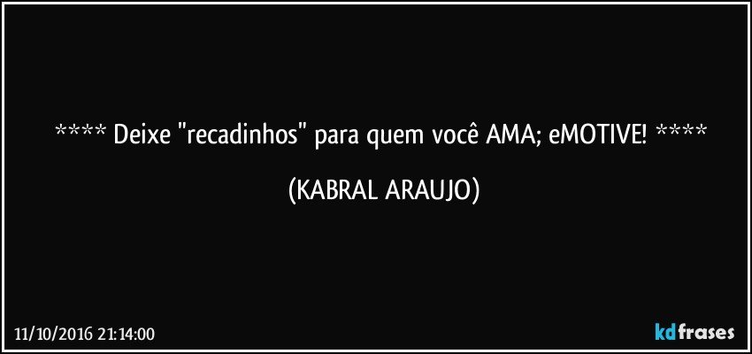    Deixe "recadinhos" para quem você AMA; eMOTIVE!    (KABRAL ARAUJO)