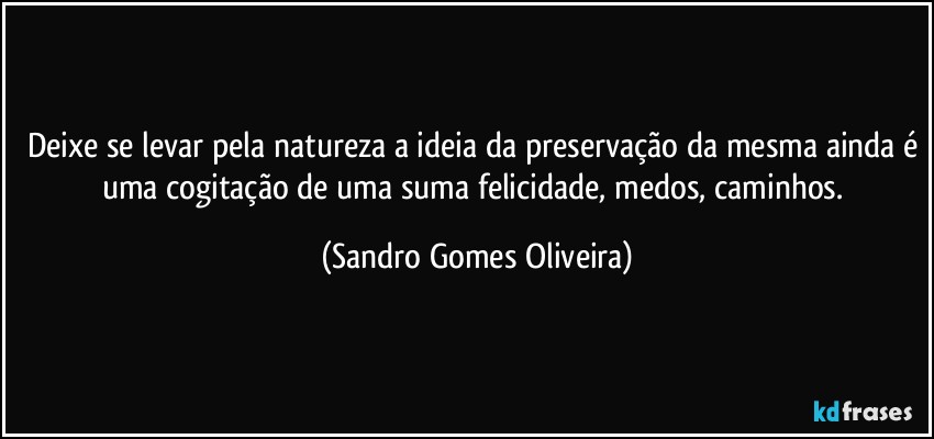 Deixe se levar pela natureza a ideia da preservação da mesma ainda é uma cogitação de uma suma felicidade, medos, caminhos. (Sandro Gomes Oliveira)