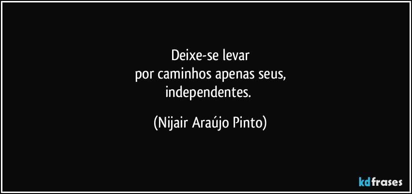 Deixe-se levar
por caminhos apenas seus,
independentes. (Nijair Araújo Pinto)