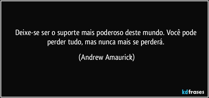 Deixe-se ser o suporte mais poderoso deste mundo. Você pode perder tudo, mas nunca mais se perderá. (Andrew Amaurick)