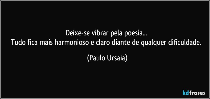 Deixe-se vibrar pela poesia... 
Tudo fica mais harmonioso e claro diante de qualquer dificuldade. (Paulo Ursaia)