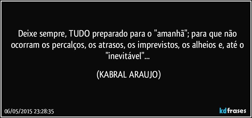 Deixe sempre, TUDO preparado para o "amanhã"; para que não ocorram os percalços, os atrasos, os imprevistos, os alheios e, até o "inevitável"... (KABRAL ARAUJO)