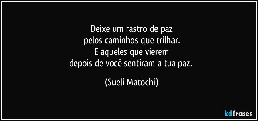 Deixe um rastro de paz
pelos caminhos que trilhar.
E aqueles que vierem
depois de você sentiram a tua paz. (Sueli Matochi)