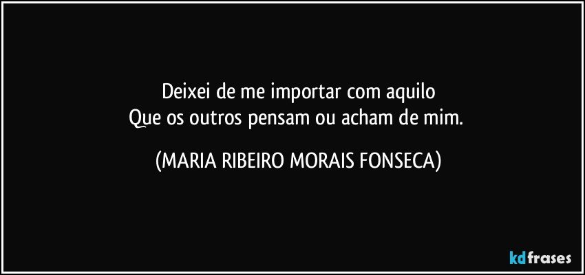 Deixei de me importar com aquilo
Que os outros pensam ou acham de mim. (MARIA RIBEIRO MORAIS FONSECA)