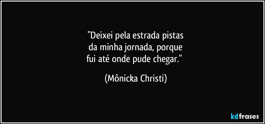 "Deixei pela estrada pistas
 da minha jornada, porque 
fui até onde pude chegar." (Mônicka Christi)