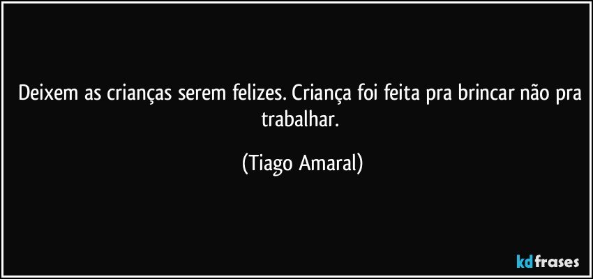 Deixem as crianças serem felizes. Criança foi feita pra brincar não pra trabalhar. (Tiago Amaral)