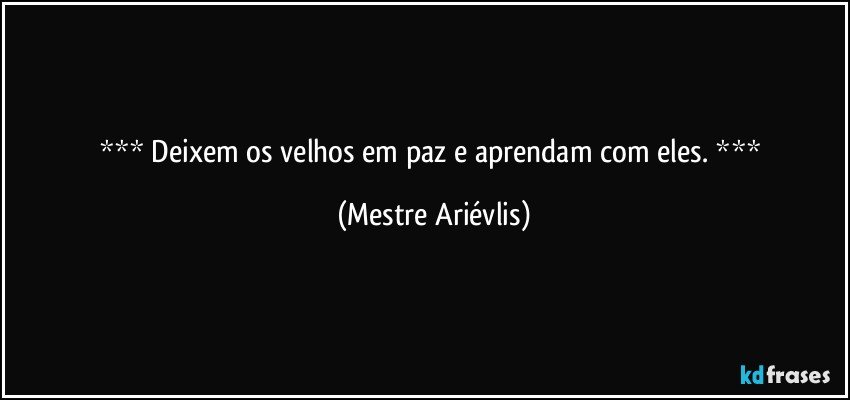  Deixem os velhos em paz e aprendam com eles.  (Mestre Ariévlis)