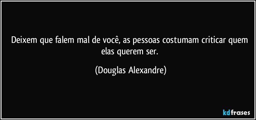 Deixem que falem mal de você, as pessoas costumam criticar quem elas querem ser. (Douglas Alexandre)