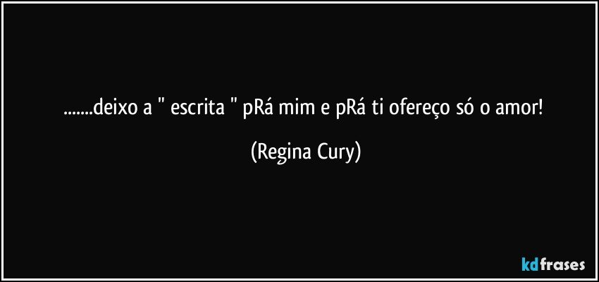 ...deixo a " escrita " pRá mim e pRá ti ofereço só o amor! (Regina Cury)