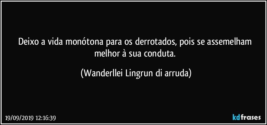 Deixo a vida monótona para os derrotados, pois se assemelham melhor à sua conduta. (Wanderllei Lingrun di arruda)