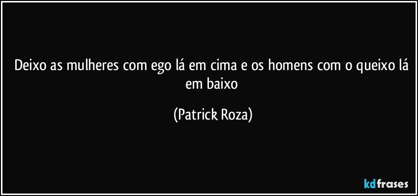 Deixo as mulheres com ego lá em cima e os homens com o queixo lá em baixo (Patrick Roza)