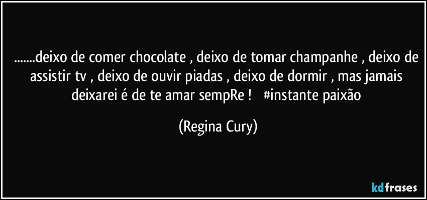 ...deixo de comer chocolate , deixo de tomar champanhe , deixo de assistir tv , deixo de ouvir piadas , deixo de dormir ,  mas jamais deixarei é  de te amar  sempRe !            #instante paixão (Regina Cury)